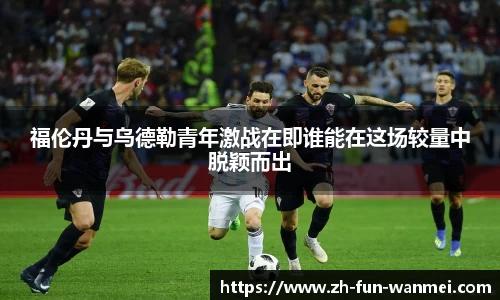 福伦丹与乌德勒青年激战在即谁能在这场较量中脱颖而出