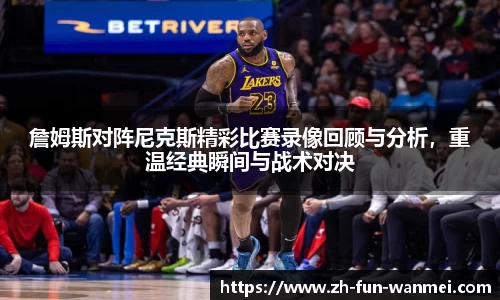 詹姆斯对阵尼克斯精彩比赛录像回顾与分析，重温经典瞬间与战术对决