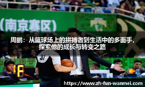 周鹏：从篮球场上的拼搏者到生活中的多面手，探索他的成长与转变之路