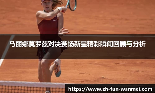 马丽娜莫罗兹对决赛场新星精彩瞬间回顾与分析