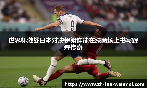 世界杯激战日本对决伊朗谁能在绿茵场上书写辉煌传奇