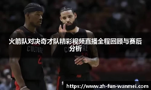 火箭队对决奇才队精彩视频直播全程回顾与赛后分析