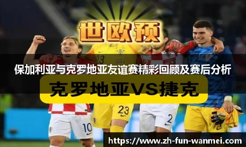 保加利亚与克罗地亚友谊赛精彩回顾及赛后分析