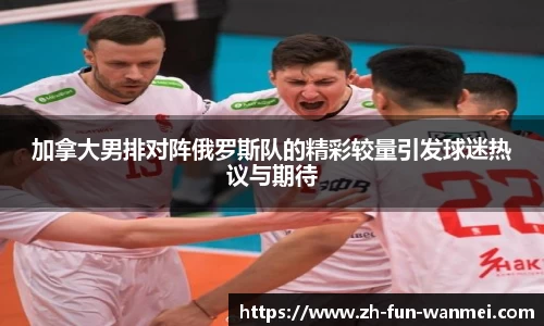加拿大男排对阵俄罗斯队的精彩较量引发球迷热议与期待