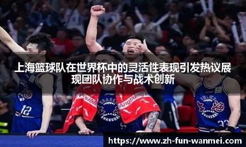 上海篮球队在世界杯中的灵活性表现引发热议展现团队协作与战术创新