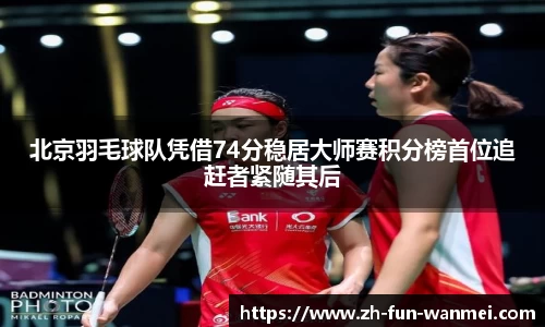 北京羽毛球队凭借74分稳居大师赛积分榜首位追赶者紧随其后