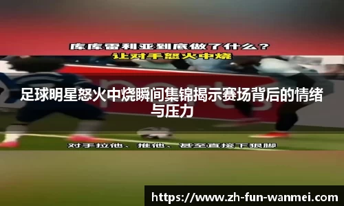 足球明星怒火中烧瞬间集锦揭示赛场背后的情绪与压力
