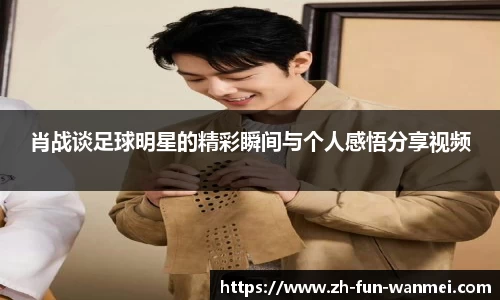 肖战谈足球明星的精彩瞬间与个人感悟分享视频